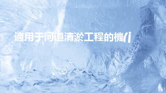 適用于河道清淤工程的機(jī)械清淤工程的關(guān)鍵技術(shù)與挑戰(zhàn)探究你了解嗎？
